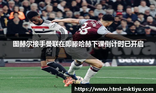 图赫尔接手曼联在即滕哈赫下课倒计时已开启