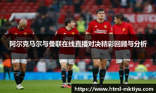 阿尔克马尔与曼联在线直播对决精彩回顾与分析