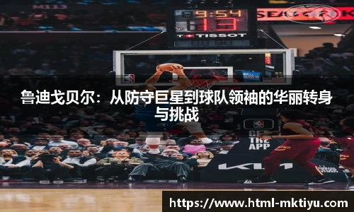 鲁迪戈贝尔：从防守巨星到球队领袖的华丽转身与挑战